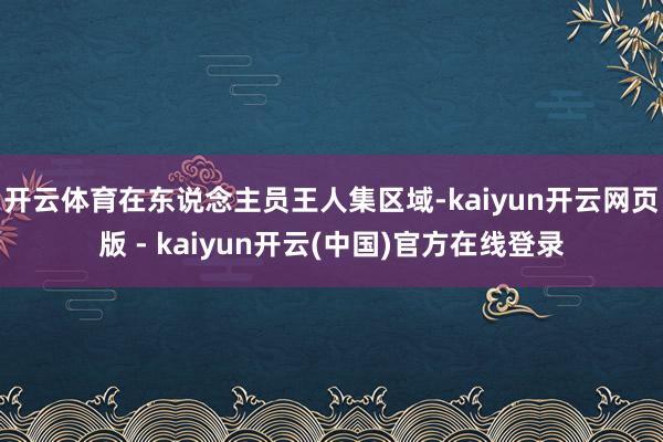 开云体育在东说念主员王人集区域-kaiyun开云网页版 - kaiyun开云(中国)官方在线登录