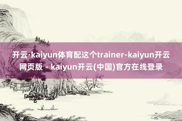 开云·kaiyun体育配这个trainer-kaiyun开云网页版 - kaiyun开云(中国)官方在线登录