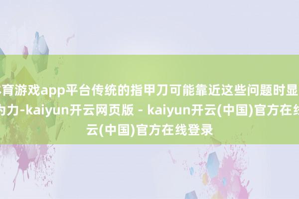 体育游戏app平台传统的指甲刀可能靠近这些问题时显得窝囊为力-kaiyun开云网页版 - kaiyun开云(中国)官方在线登录