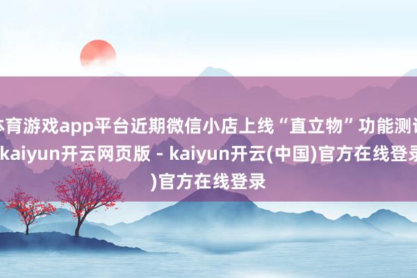 体育游戏app平台近期微信小店上线“直立物”功能测试-kaiyun开云网页版 - kaiyun开云(中国)官方在线登录