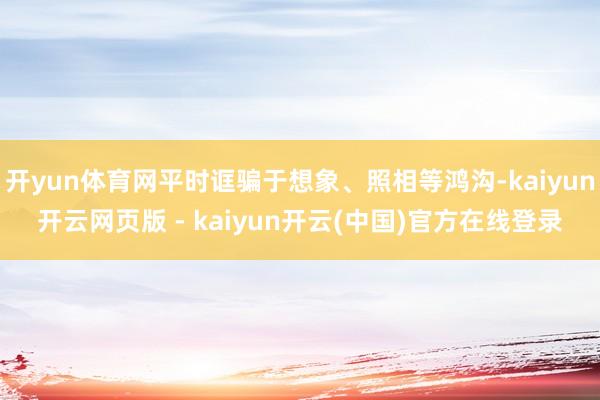 开yun体育网平时诓骗于想象、照相等鸿沟-kaiyun开云网页版 - kaiyun开云(中国)官方在线登录