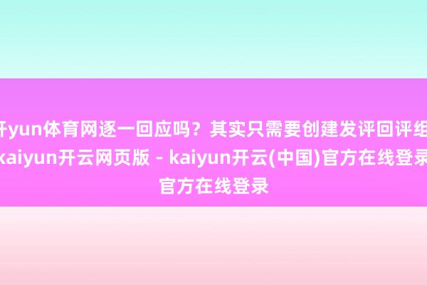 开yun体育网逐一回应吗？其实只需要创建发评回评组-kaiyun开云网页版 - kaiyun开云(中国)官方在线登录