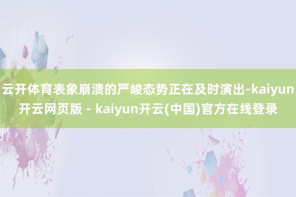 云开体育表象崩溃的严峻态势正在及时演出-kaiyun开云网页版 - kaiyun开云(中国)官方在线登录
