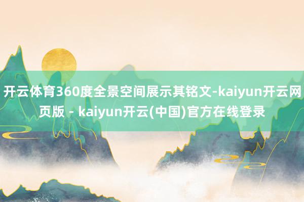 开云体育360度全景空间展示其铭文-kaiyun开云网页版 - kaiyun开云(中国)官方在线登录