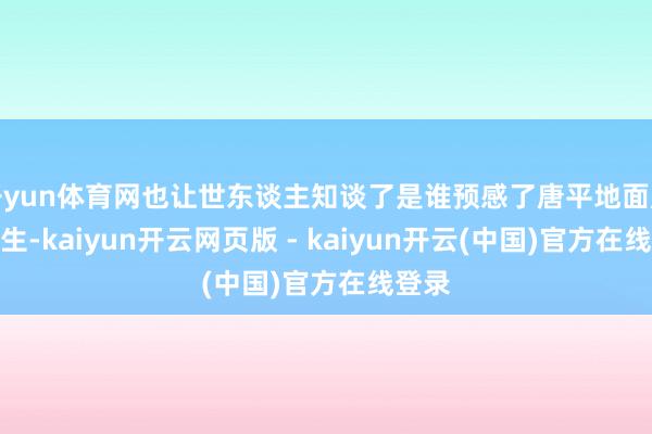 开yun体育网也让世东谈主知谈了是谁预感了唐平地面震的发生-kaiyun开云网页版 - kaiyun开云(中国)官方在线登录