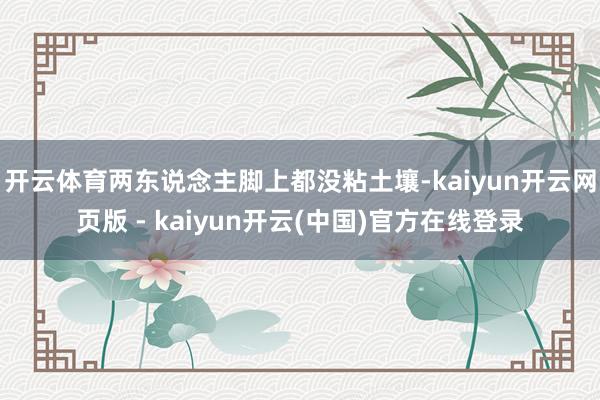 开云体育两东说念主脚上都没粘土壤-kaiyun开云网页版 - kaiyun开云(中国)官方在线登录