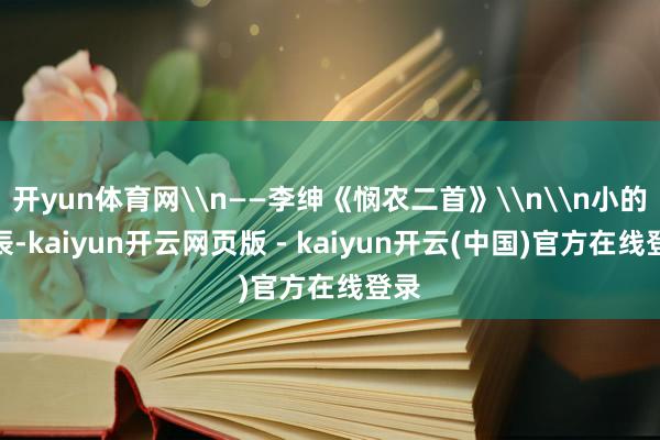 开yun体育网\n——李绅《悯农二首》\n\n小的时辰-kaiyun开云网页版 - kaiyun开云(中国)官方在线登录