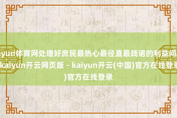 开yun体育网处理好庶民最热心最径直最践诺的利益问题-kaiyun开云网页版 - kaiyun开云(中国)官方在线登录
