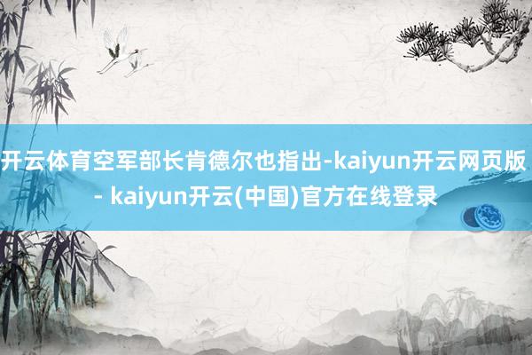 开云体育空军部长肯德尔也指出-kaiyun开云网页版 - kaiyun开云(中国)官方在线登录
