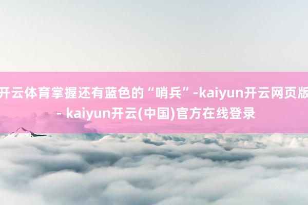开云体育掌握还有蓝色的“哨兵”-kaiyun开云网页版 - kaiyun开云(中国)官方在线登录