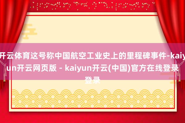 开云体育这号称中国航空工业史上的里程碑事件-kaiyun开云网页版 - kaiyun开云(中国)官方在线登录