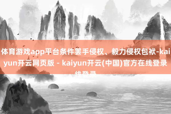 体育游戏app平台条件罢手侵权、毅力侵权包袱-kaiyun开云网页版 - kaiyun开云(中国)官方在线登录