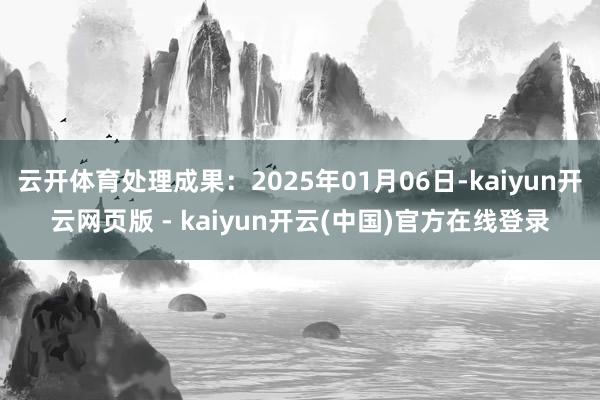 云开体育处理成果：2025年01月06日-kaiyun开云网页版 - kaiyun开云(中国)官方在线登录