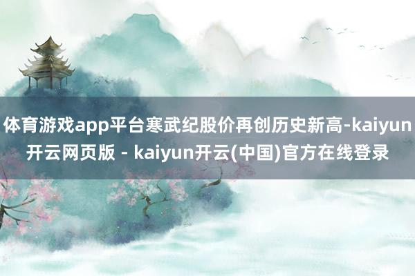 体育游戏app平台寒武纪股价再创历史新高-kaiyun开云网页版 - kaiyun开云(中国)官方在线登录