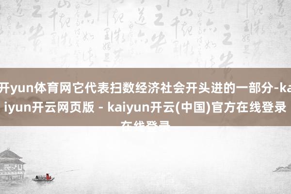 开yun体育网它代表扫数经济社会开头进的一部分-kaiyun开云网页版 - kaiyun开云(中国)官方在线登录