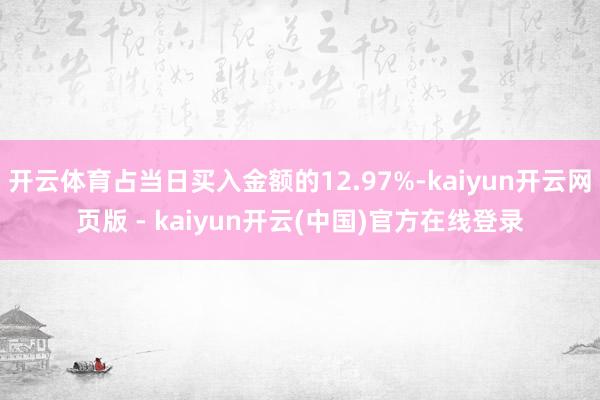 开云体育占当日买入金额的12.97%-kaiyun开云网页版 - kaiyun开云(中国)官方在线登录