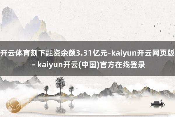开云体育刻下融资余额3.31亿元-kaiyun开云网页版 - kaiyun开云(中国)官方在线登录