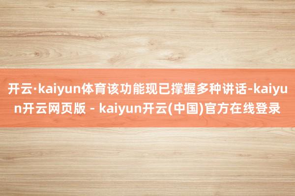 开云·kaiyun体育该功能现已撑握多种讲话-kaiyun开云网页版 - kaiyun开云(中国)官方在线登录
