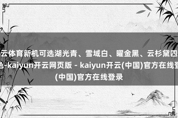 开云体育新机可选湖光青、雪域白、曜金黑、云杉黛四款配色-kaiyun开云网页版 - kaiyun开云(中国)官方在线登录