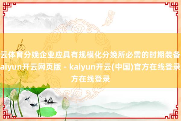 开云体育分娩企业应具有规模化分娩所必需的时期装备-kaiyun开云网页版 - kaiyun开云(中国)官方在线登录