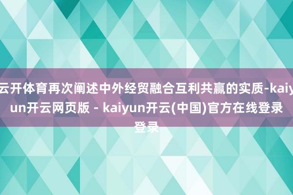 云开体育再次阐述中外经贸融合互利共赢的实质-kaiyun开云网页版 - kaiyun开云(中国)官方在线登录