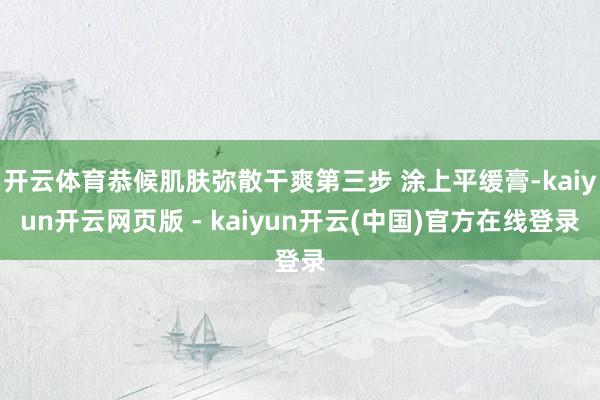 开云体育恭候肌肤弥散干爽第三步 涂上平缓膏-kaiyun开云网页版 - kaiyun开云(中国)官方在线登录
