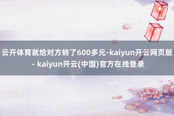 云开体育就给对方转了600多元-kaiyun开云网页版 - kaiyun开云(中国)官方在线登录