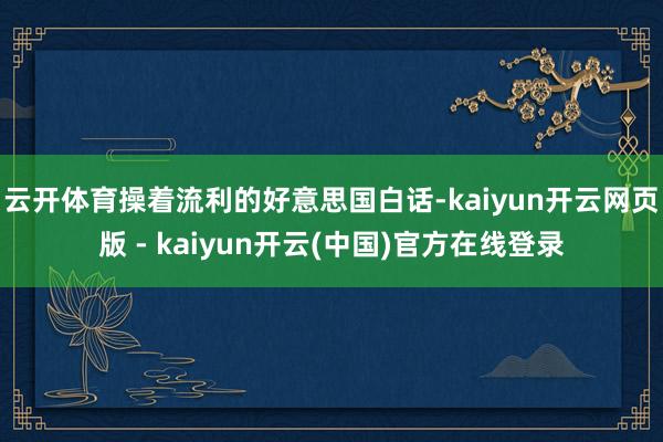 云开体育操着流利的好意思国白话-kaiyun开云网页版 - kaiyun开云(中国)官方在线登录