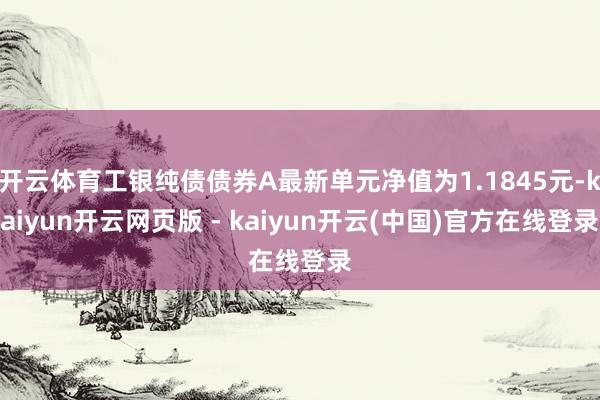 开云体育工银纯债债券A最新单元净值为1.1845元-kaiyun开云网页版 - kaiyun开云(中国)官方在线登录