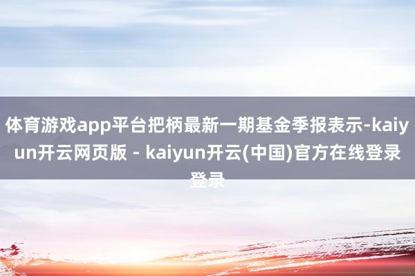 体育游戏app平台把柄最新一期基金季报表示-kaiyun开云网页版 - kaiyun开云(中国)官方在线登录