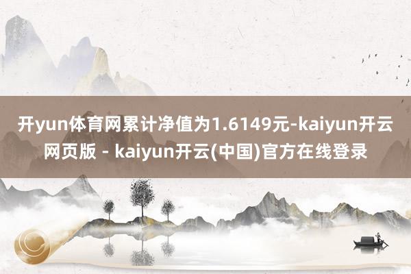 开yun体育网累计净值为1.6149元-kaiyun开云网页版 - kaiyun开云(中国)官方在线登录