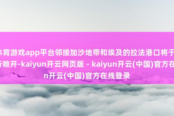 体育游戏app平台邻接加沙地带和埃及的拉法港口将于19日再行敞开-kaiyun开云网页版 - kaiyun开云(中国)官方在线登录