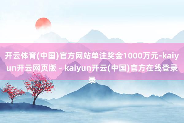 开云体育(中国)官方网站单注奖金1000万元-kaiyun开云网页版 - kaiyun开云(中国)官方在线登录