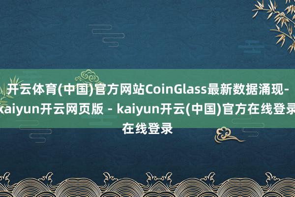 开云体育(中国)官方网站CoinGlass最新数据涌现-kaiyun开云网页版 - kaiyun开云(中国)官方在线登录