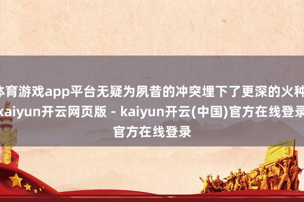 体育游戏app平台无疑为夙昔的冲突埋下了更深的火种-kaiyun开云网页版 - kaiyun开云(中国)官方在线登录