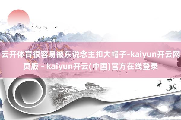 云开体育很容易被东说念主扣大帽子-kaiyun开云网页版 - kaiyun开云(中国)官方在线登录