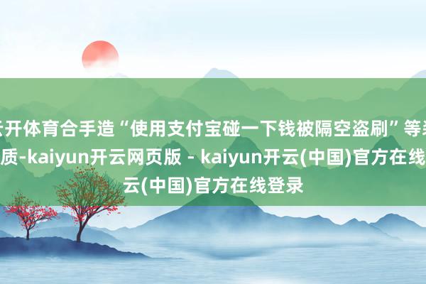 云开体育合手造“使用支付宝碰一下钱被隔空盗刷”等装假实质-kaiyun开云网页版 - kaiyun开云(中国)官方在线登录