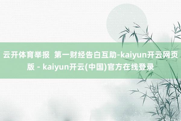 云开体育举报 第一财经告白互助-kaiyun开云网页版 - kaiyun开云(中国)官方在线登录