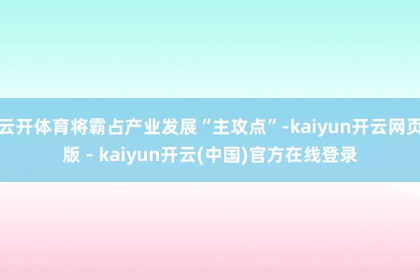 云开体育将霸占产业发展“主攻点”-kaiyun开云网页版 - kaiyun开云(中国)官方在线登录