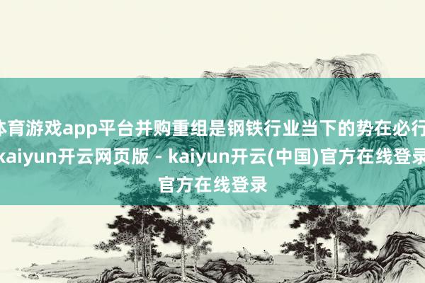 体育游戏app平台并购重组是钢铁行业当下的势在必行-kaiyun开云网页版 - kaiyun开云(中国)官方在线登录
