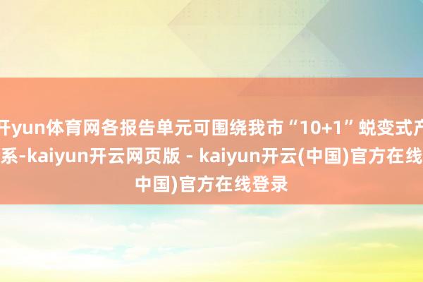 开yun体育网各报告单元可围绕我市“10+1”蜕变式产业体系-kaiyun开云网页版 - kaiyun开云(中国)官方在线登录