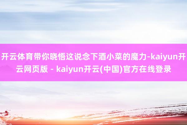开云体育带你晓悟这说念下酒小菜的魔力-kaiyun开云网页版 - kaiyun开云(中国)官方在线登录