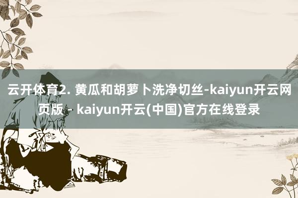 云开体育2. 黄瓜和胡萝卜洗净切丝-kaiyun开云网页版 - kaiyun开云(中国)官方在线登录