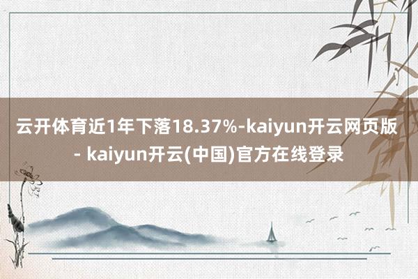 云开体育近1年下落18.37%-kaiyun开云网页版 - kaiyun开云(中国)官方在线登录
