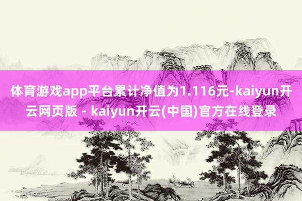 体育游戏app平台累计净值为1.116元-kaiyun开云网页版 - kaiyun开云(中国)官方在线登录