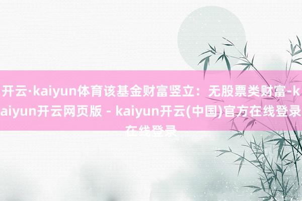 开云·kaiyun体育该基金财富竖立:无股票类财富-kaiyun开云网页版 - kaiyun开云(中国)官方在线登录