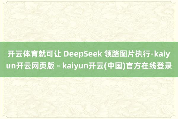 开云体育就可让 DeepSeek 领路图片执行-kaiyun开云网页版 - kaiyun开云(中国)官方在线登录