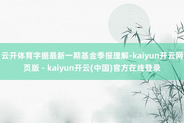 云开体育字据最新一期基金季报理解-kaiyun开云网页版 - kaiyun开云(中国)官方在线登录