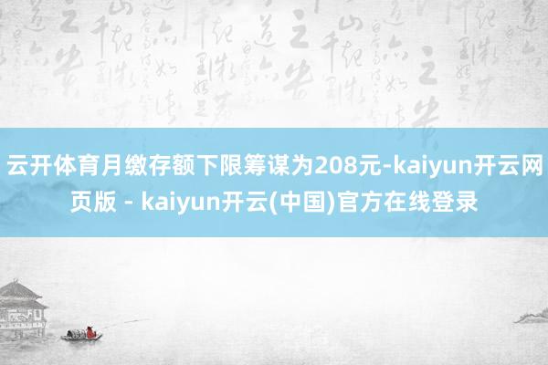 云开体育月缴存额下限筹谋为208元-kaiyun开云网页版 - kaiyun开云(中国)官方在线登录