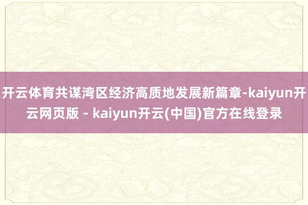 开云体育共谋湾区经济高质地发展新篇章-kaiyun开云网页版 - kaiyun开云(中国)官方在线登录